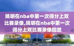 姚明在nba中第一次得分上双比赛录像,姚明在nba中第一次得分上双比赛录像回放