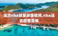 远古nba球星录像视频,nba远古巨兽是谁