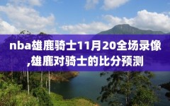 nba雄鹿骑士11月20全场录像,雄鹿对骑士的比分预测
