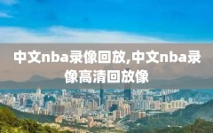 中文nba录像回放,中文nba录像高清回放像