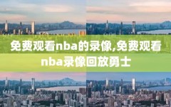 免费观看nba的录像,免费观看nba录像回放勇士