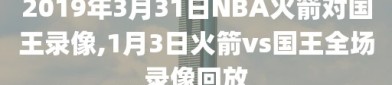 2019年3月31日NBA火箭对国王录像,1月3日火箭vs国王全场录像回放