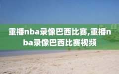 重播nba录像巴西比赛,重播nba录像巴西比赛视频