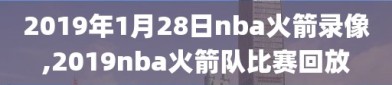 2019年1月28日nba火箭录像,2019nba火箭队比赛回放