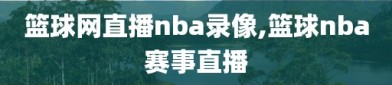 篮球网直播nba录像,篮球nba赛事直播