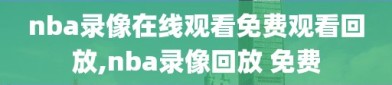 nba录像在线观看免费观看回放,nba录像回放 免费