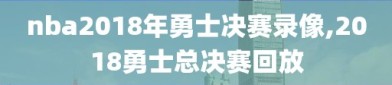 nba2018年勇士决赛录像,2018勇士总决赛回放