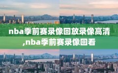 nba季前赛录像回放录像高清,nba季前赛录像回看