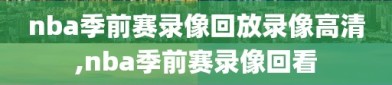 nba季前赛录像回放录像高清,nba季前赛录像回看