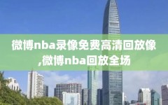 微博nba录像免费高清回放像,微博nba回放全场