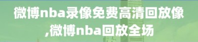 微博nba录像免费高清回放像,微博nba回放全场