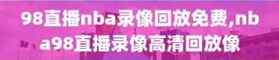 98直播nba录像回放免费,nba98直播录像高清回放像