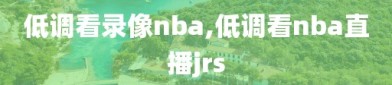 低调看录像nba,低调看nba直播jrs
