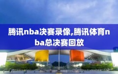 腾讯nba决赛录像,腾讯体育nba总决赛回放