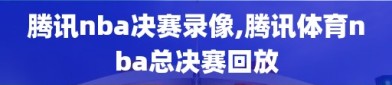 腾讯nba决赛录像,腾讯体育nba总决赛回放