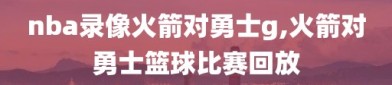 nba录像火箭对勇士g,火箭对勇士篮球比赛回放