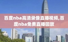 百度nba高清录像直播视频,百度nba免费直播回放