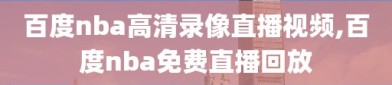 百度nba高清录像直播视频,百度nba免费直播回放