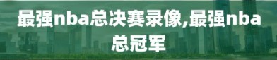 最强nba总决赛录像,最强nba总冠军