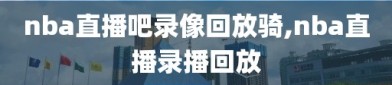 nba直播吧录像回放骑,nba直播录播回放