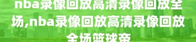 nba录像回放高清录像回放全场,nba录像回放高清录像回放全场篮球帝