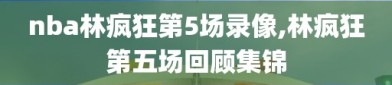 nba林疯狂第5场录像,林疯狂第五场回顾集锦