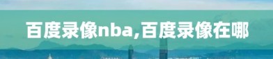 百度录像nba,百度录像在哪