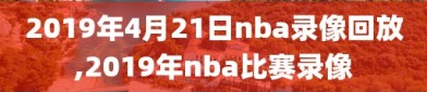 2019年4月21日nba录像回放,2019年nba比赛录像