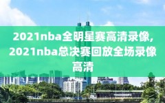 2021nba全明星赛高清录像,2021nba总决赛回放全场录像高清