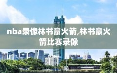 nba录像林书豪火箭,林书豪火箭比赛录像