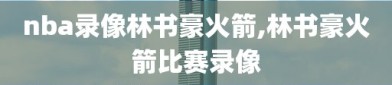 nba录像林书豪火箭,林书豪火箭比赛录像