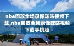 nba回放全场录像咪咕视频下载,nba回放全场录像咪咕视频下载手机版