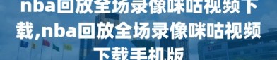 nba回放全场录像咪咕视频下载,nba回放全场录像咪咕视频下载手机版