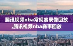 腾讯视频nba常规赛录像回放,腾讯视频nba赛事回放