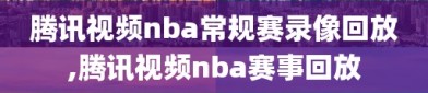 腾讯视频nba常规赛录像回放,腾讯视频nba赛事回放