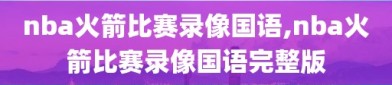 nba火箭比赛录像国语,nba火箭比赛录像国语完整版