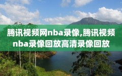 腾讯视频网nba录像,腾讯视频nba录像回放高清录像回放