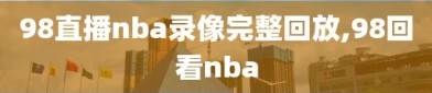 98直播nba录像完整回放,98回看nba