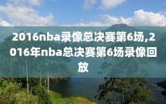 2016nba录像总决赛第6场,2016年nba总决赛第6场录像回放