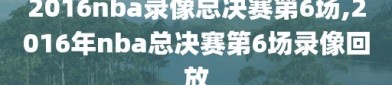 2016nba录像总决赛第6场,2016年nba总决赛第6场录像回放