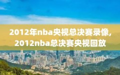 2012年nba央视总决赛录像,2012nba总决赛央视回放