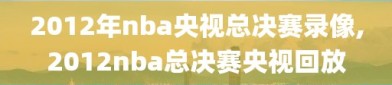 2012年nba央视总决赛录像,2012nba总决赛央视回放