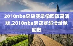 2010nba总决赛录像回放高清版,2010nba总决赛超清录像回放