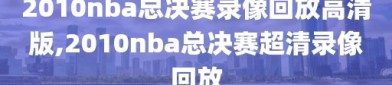 2010nba总决赛录像回放高清版,2010nba总决赛超清录像回放