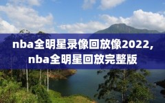 nba全明星录像回放像2022,nba全明星回放完整版