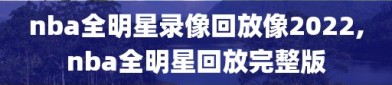 nba全明星录像回放像2022,nba全明星回放完整版