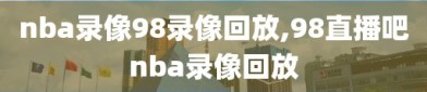 nba录像98录像回放,98直播吧nba录像回放