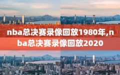 nba总决赛录像回放1980年,nba总决赛录像回放2020