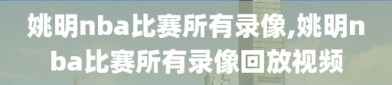 姚明nba比赛所有录像,姚明nba比赛所有录像回放视频