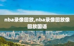 nba录像回放,nba录像回放像回放国语